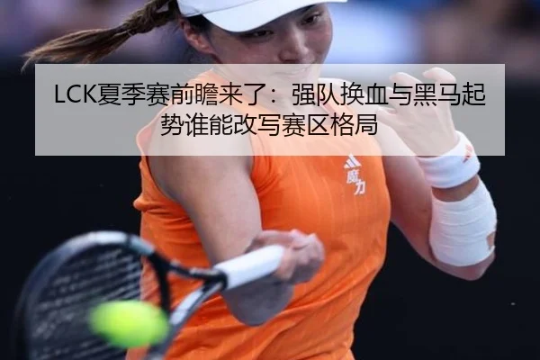 LCK夏季赛前瞻来了：强队换血与黑马起势谁能改写赛区格局