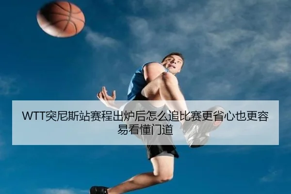 WTT突尼斯站赛程出炉后怎么追比赛更省心也更容易看懂门道（mkty）